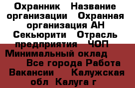 Охранник › Название организации ­ Охранная организация АН-Секьюрити › Отрасль предприятия ­ ЧОП › Минимальный оклад ­ 36 000 - Все города Работа » Вакансии   . Калужская обл.,Калуга г.